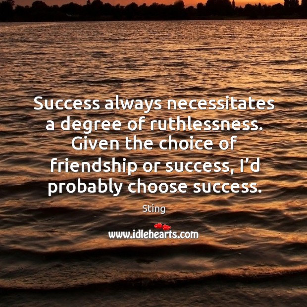 Given the choice of friendship or success, I’d probably choose success. Sting Picture Quote
