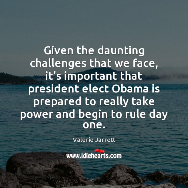 Given the daunting challenges that we face, it’s important that president elect Valerie Jarrett Picture Quote