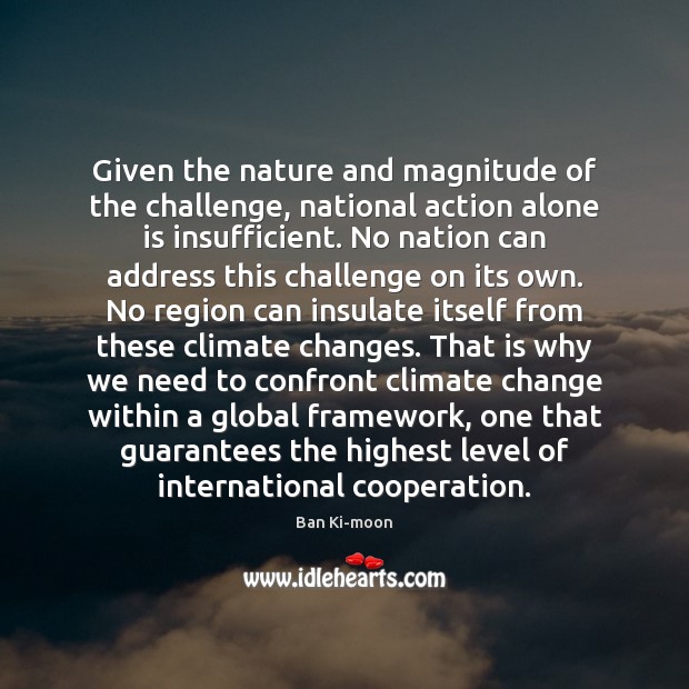 Given the nature and magnitude of the challenge, national action alone is Ban Ki-moon Picture Quote