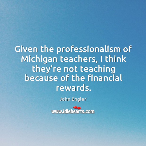 Given the professionalism of michigan teachers, I think they’re not teaching because of the financial rewards. John Engler Picture Quote