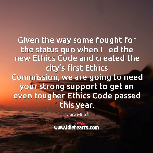 Given the way some fought for the status quo when I   ed the new ethics code and created the 