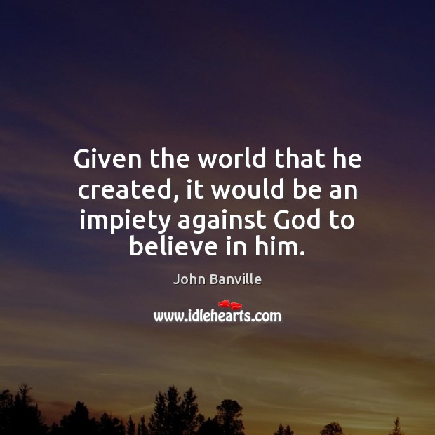 Given the world that he created, it would be an impiety against God to believe in him. Believe in Him Quotes Image