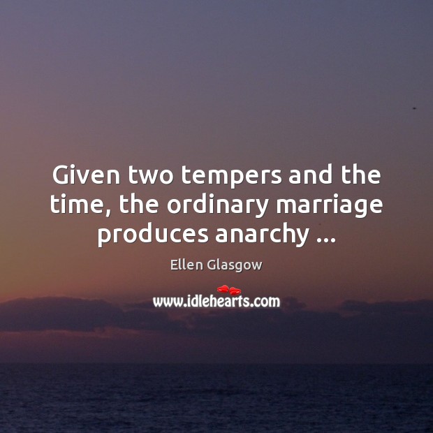 Given two tempers and the time, the ordinary marriage produces anarchy … Ellen Glasgow Picture Quote