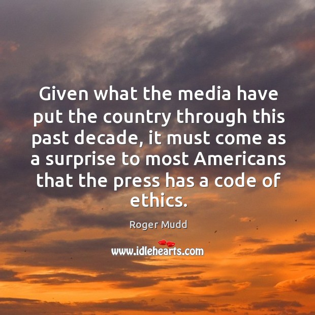Given what the media have put the country through this past decade, it must come as a surprise to most americans Roger Mudd Picture Quote