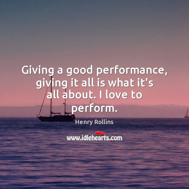 Giving a good performance, giving it all is what it’s all about. I love to perform. Henry Rollins Picture Quote