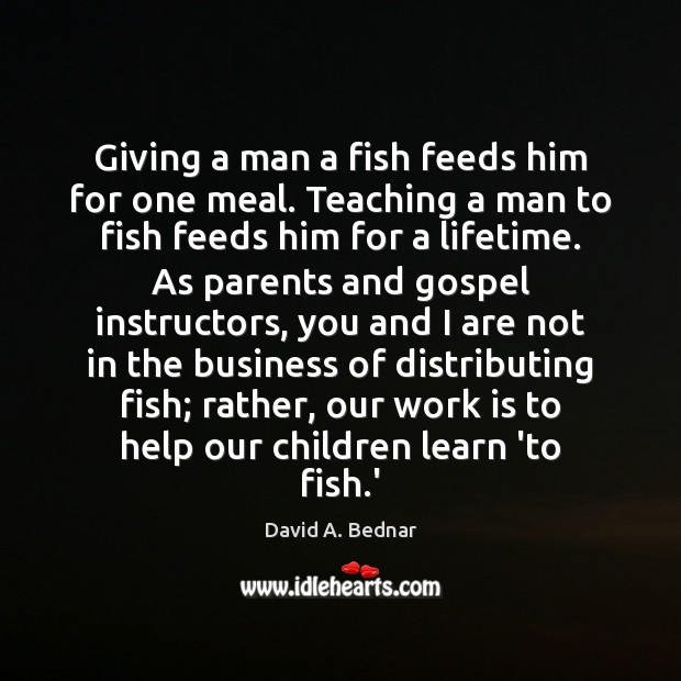 Giving a man a fish feeds him for one meal. Teaching a David A. Bednar Picture Quote
