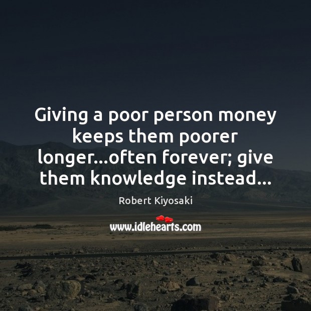Giving a poor person money keeps them poorer longer…often forever; give Robert Kiyosaki Picture Quote