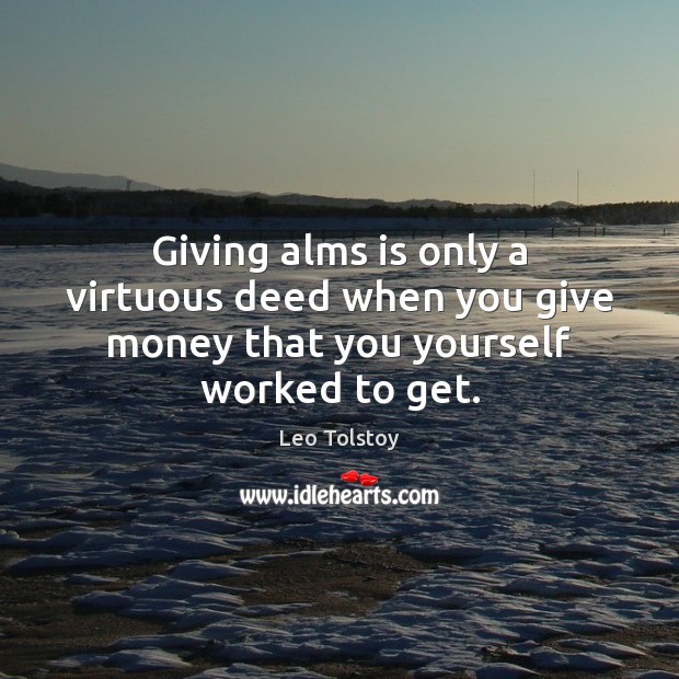 Giving alms is only a virtuous deed when you give money that you yourself worked to get. Leo Tolstoy Picture Quote