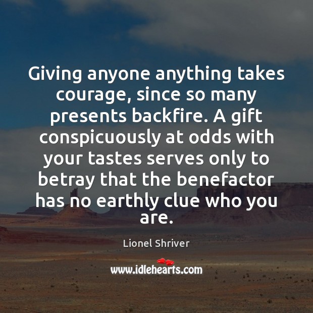 Giving anyone anything takes courage, since so many presents backfire. A gift Lionel Shriver Picture Quote