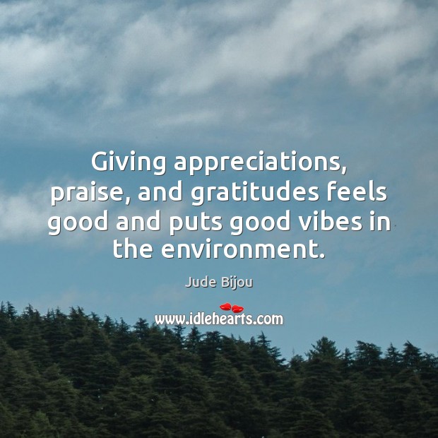 Giving appreciations, praise, and gratitudes feels good and puts good vibes in Jude Bijou Picture Quote