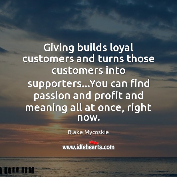Giving builds loyal customers and turns those customers into supporters…You can Blake Mycoskie Picture Quote