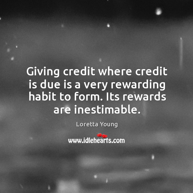 Giving credit where credit is due is a very rewarding habit to form. Its rewards are inestimable. Loretta Young Picture Quote