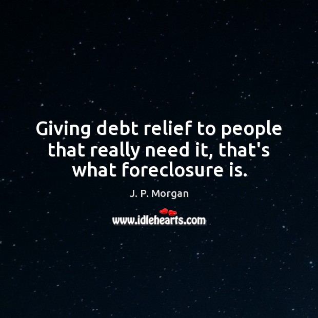 Giving debt relief to people that really need it, that’s what foreclosure is. J. P. Morgan Picture Quote