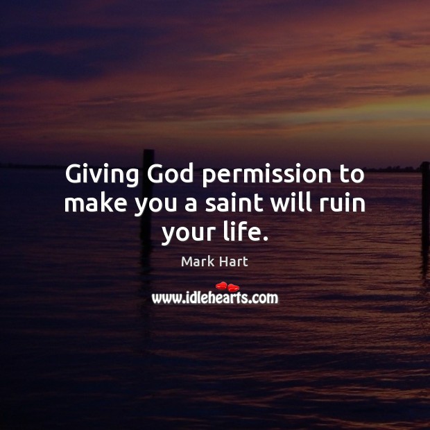 Giving God permission to make you a saint will ruin your life. Mark Hart Picture Quote