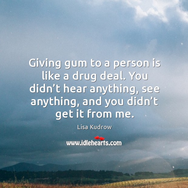 Giving gum to a person is like a drug deal. You didn’t hear anything, see anything, and you didn’t get it from me. Lisa Kudrow Picture Quote