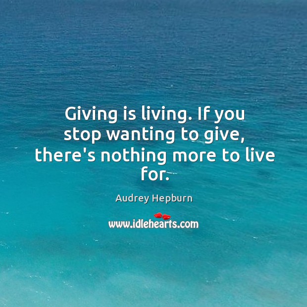 Giving is living. If you stop wanting to give, there’s nothing more to live for. Image