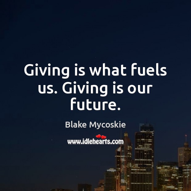 Giving is what fuels us. Giving is our future. Blake Mycoskie Picture Quote
