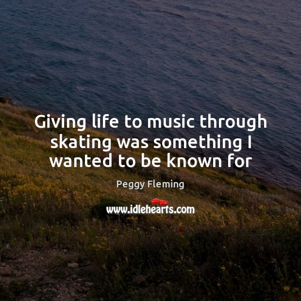 Giving life to music through skating was something I wanted to be known for Peggy Fleming Picture Quote