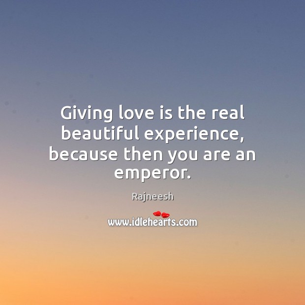 Giving love is the real beautiful experience, because then you are an emperor. Rajneesh Picture Quote