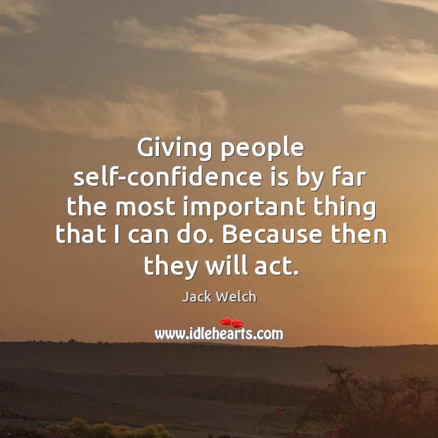 Giving people self-confidence is by far the most important thing that I can do. Because then they will act. Image
