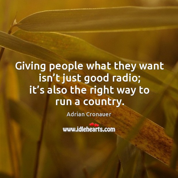 Giving people what they want isn’t just good radio; it’s also the right way to run a country. Adrian Cronauer Picture Quote