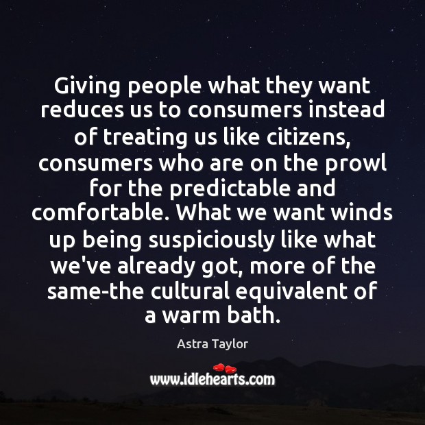 Giving people what they want reduces us to consumers instead of treating Astra Taylor Picture Quote