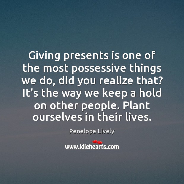 Giving presents is one of the most possessive things we do, did Penelope Lively Picture Quote