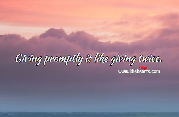 Giving promptly is like giving twice. 