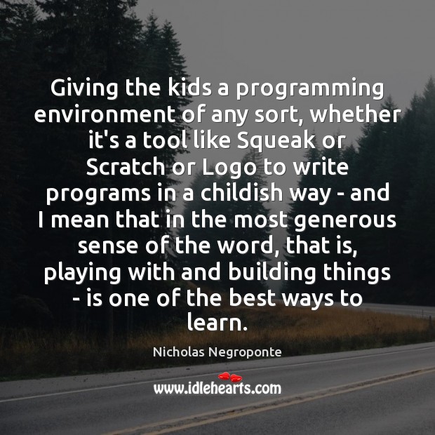 Giving the kids a programming environment of any sort, whether it’s a Nicholas Negroponte Picture Quote