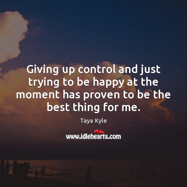 Giving up control and just trying to be happy at the moment Taya Kyle Picture Quote