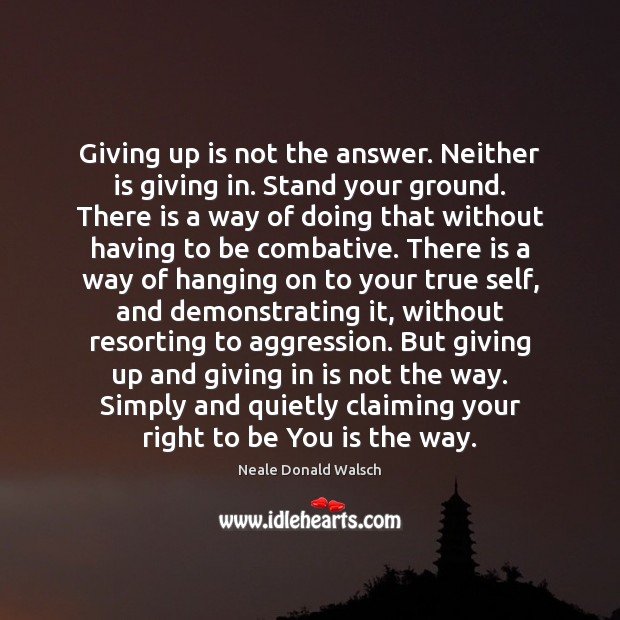 Giving up is not the answer. Neither is giving in. Stand your Neale Donald Walsch Picture Quote
