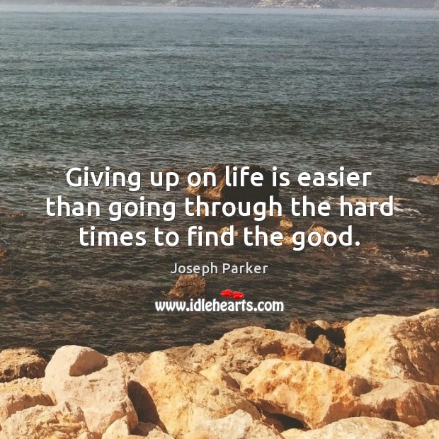 Giving up on life is easier than going through the hard times to find the good. Joseph Parker Picture Quote