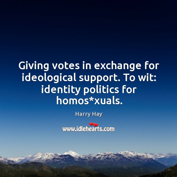 Giving votes in exchange for ideological support. To wit: identity politics for homos*xuals. Harry Hay Picture Quote