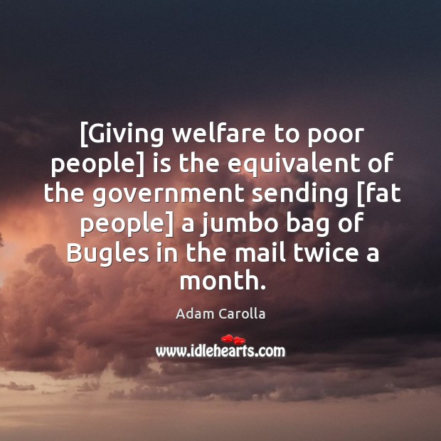 [Giving welfare to poor people] is the equivalent of the government sending [ Adam Carolla Picture Quote