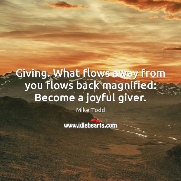 Giving. What flows away from you flows back magnified: Become a joyful giver. Mike Todd Picture Quote
