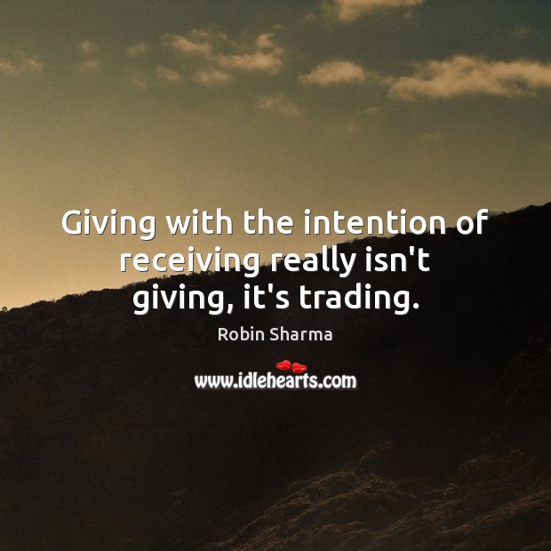 Giving with the intention of receiving really isn’t giving, it’s trading. Image
