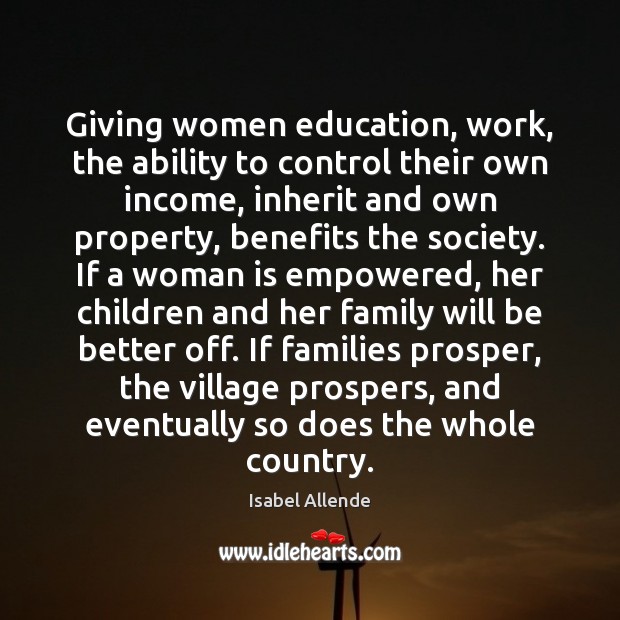 Giving women education, work, the ability to control their own income, inherit Isabel Allende Picture Quote