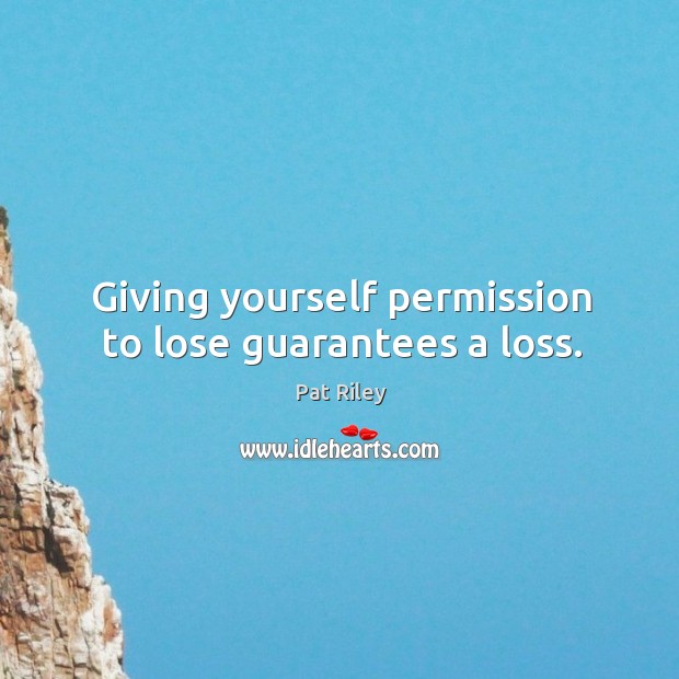 Giving yourself permission to lose guarantees a loss. Pat Riley Picture Quote