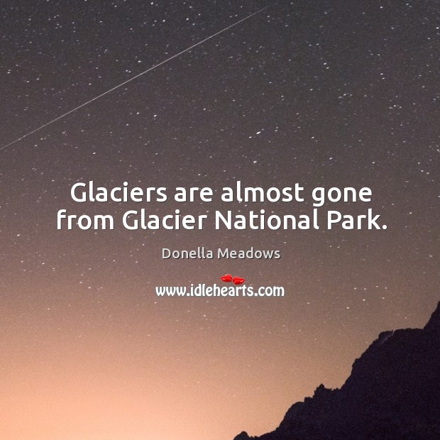 Glaciers are almost gone from glacier national park. Donella Meadows Picture Quote