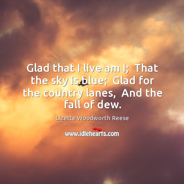 Glad that I live am I;  That the sky is blue;  Glad Lizette Woodworth Reese Picture Quote