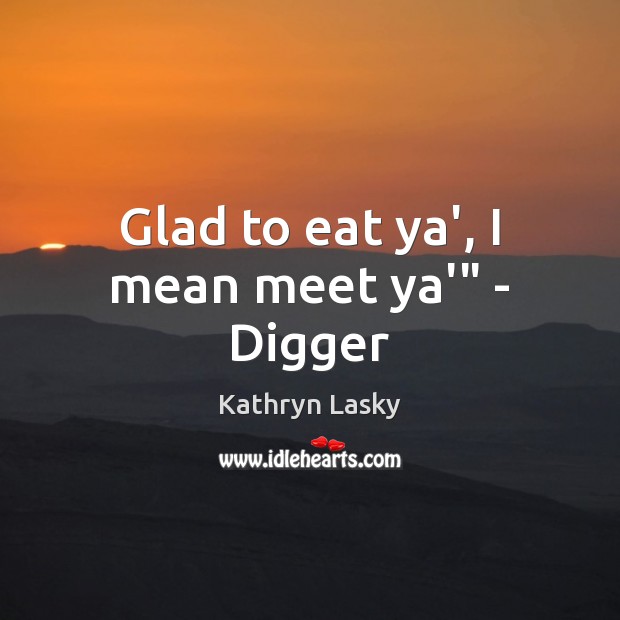 Glad to eat ya’, I mean meet ya'” – Digger Kathryn Lasky Picture Quote