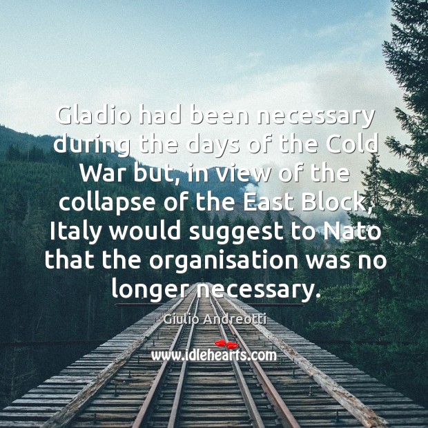 Gladio had been necessary during the days of the cold war but Giulio Andreotti Picture Quote