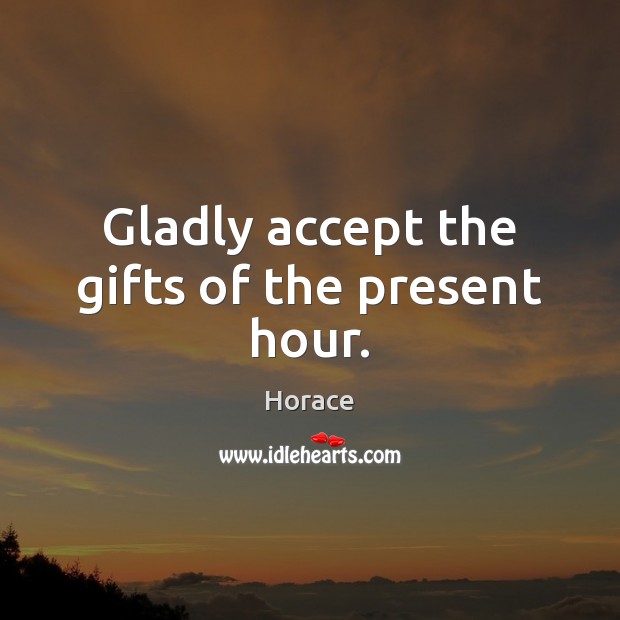 Gladly accept the gifts of the present hour. Horace Picture Quote