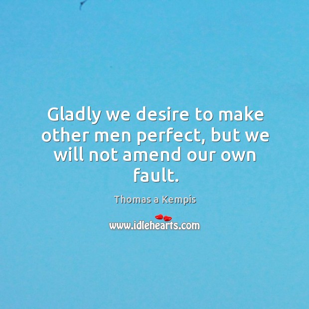 Gladly we desire to make other men perfect, but we will not amend our own fault. Thomas a Kempis Picture Quote