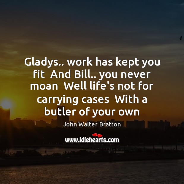 Gladys.. work has kept you fit  And Bill.. you never moan  Well John Walter Bratton Picture Quote