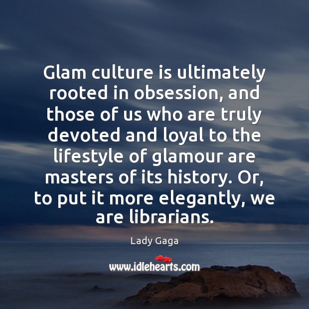 Glam culture is ultimately rooted in obsession, and those of us who Lady Gaga Picture Quote