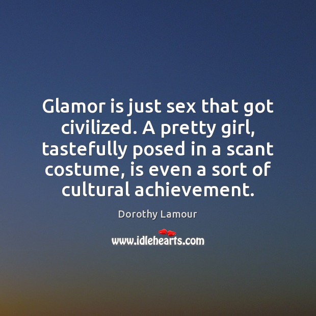 Glamor is just sex that got civilized. A pretty girl, tastefully posed Dorothy Lamour Picture Quote