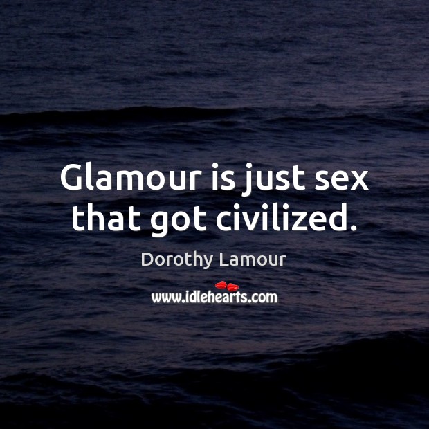 Glamour is just sex that got civilized. Dorothy Lamour Picture Quote