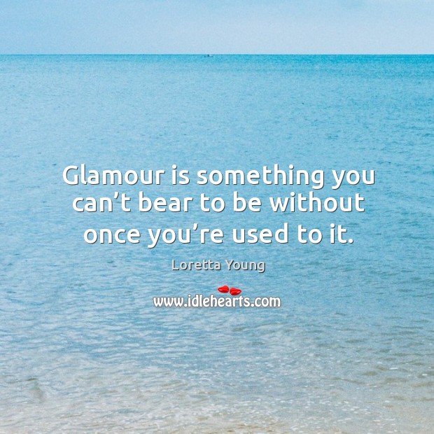 Glamour is something you can’t bear to be without once you’re used to it. Loretta Young Picture Quote