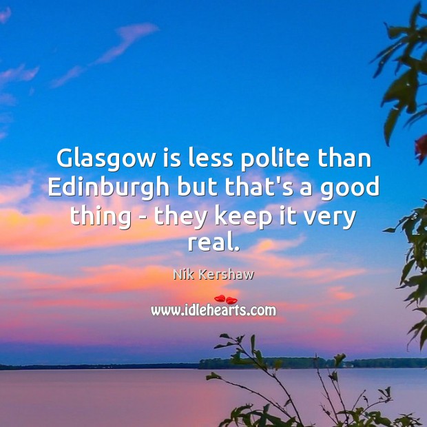 Glasgow is less polite than Edinburgh but that’s a good thing – they keep it very real. Nik Kershaw Picture Quote